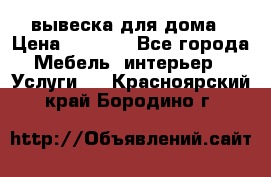 вывеска для дома › Цена ­ 3 500 - Все города Мебель, интерьер » Услуги   . Красноярский край,Бородино г.